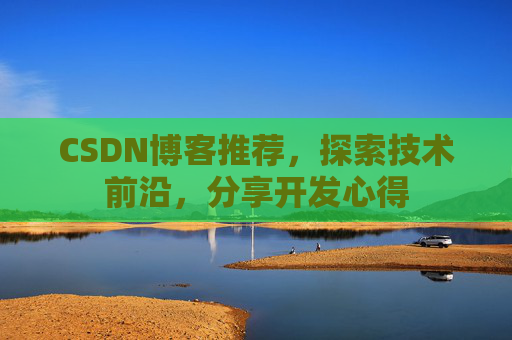 CSDN博客推荐,探索技术前沿,分享开发心得 CSDN博客推荐,探索技术前沿,分享开发心得